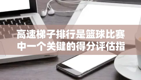 高速梯子排行是篮球比赛中一个关键的得分评估指标，主要用于衡量球员在比赛中的得分效率和稳定性。以下是关于高速梯子排行的详细分析
