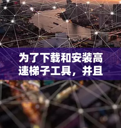 为了下载和安装高速梯子工具，并且配置它，您可以按照以下步骤操作