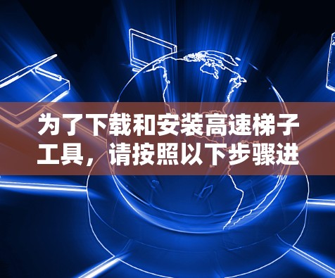 为了下载和安装高速梯子工具，请按照以下步骤进行