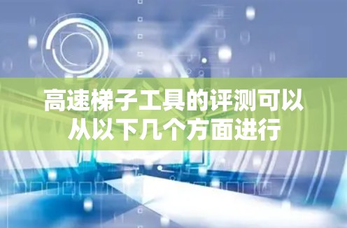 高速梯子工具的评测可以从以下几个方面进行