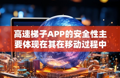 高速梯子APP的安全性主要体现在其在移动过程中能够采取正确的安全措施,包括安装、维护和监控,确保设备不会意外滑落或受到伤害。以下是详细的解释 高速梯子APP的安全性主要体现在其在移动过程中能够采取正确的安全措施,包括安装、维护和监控,确保设备不会意外滑落或受到伤害。以下是详细的解释