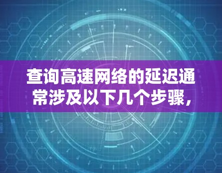 查询高速网络的延迟通常涉及以下几个步骤,确保高效且准确地获取信息 查询高速网络的延迟通常涉及以下几个步骤,确保高效且准确地获取信息