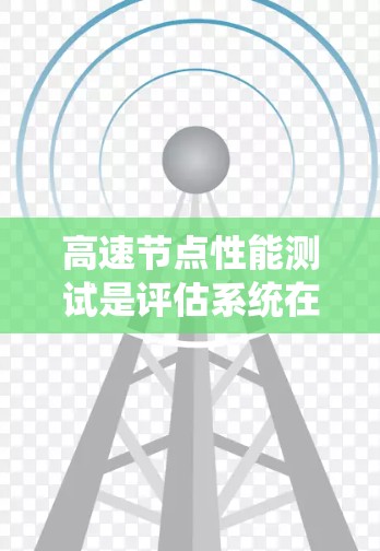 高速节点性能测试是评估系统在高速网络环境下的运行效率和稳定性的重要手段。以下是对该主题的详细分析和总结 高速节点性能测试是评估系统在高速网络环境下的运行效率和稳定性的重要手段。以下是对该主题的详细分析和总结