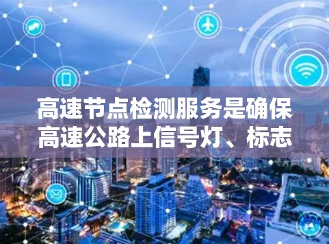 高速节点检测服务是确保高速公路上信号灯、标志和信号灯区正常运行的重要措施。以下是该服务的详细步骤 高速节点检测服务是确保高速公路上信号灯、标志和信号灯区正常运行的重要措施。以下是该服务的详细步骤