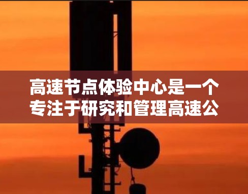 高速节点体验中心是一个专注于研究和管理高速公路上重要节点的机构，旨在优化高速公路的运行效率和安全性。以下是对该中心的详细介绍