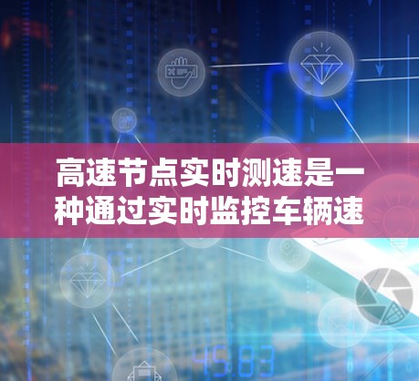 高速节点实时测速是一种通过实时监控车辆速度来确保驾驶员遵守限速规定的方法,具体包括以下几个方面 高速节点实时测速是一种通过实时监控车辆速度来确保驾驶员遵守限速规定的方法,具体包括以下几个方面