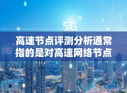 高速节点评测分析通常指的是对高速网络节点的性能进行测试和评测，通常包括以下几个方面
