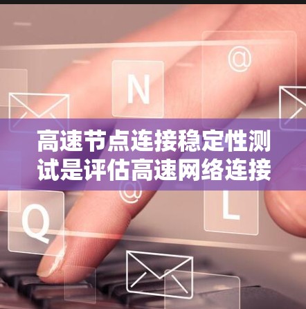 高速节点连接稳定性测试是评估高速网络连接可靠性和稳定性的重要步骤。以下是对该主题的详细总结和解释