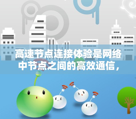 高速节点连接体验是网络中节点之间的高效通信,直接影响网络性能和用户体验。以下是对高速节点连接体验的详细分析和优化建议 高速节点连接体验是网络中节点之间的高效通信,直接影响网络性能和用户体验。以下是对高速节点连接体验的详细分析和优化建议
