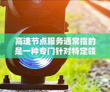 高速节点服务通常指的是一种专门针对特定领域或功能设计的在线资源或服务,旨在提供高效、便捷的下载体验。以下是一些可能的步骤和建议,帮助您下载高速节点服务 高速节点服务通常指的是一种专门针对特定领域或功能设计的在线资源或服务,旨在提供高效、便捷的下载体验。以下是一些可能的步骤和建议,帮助您下载高速节点服务