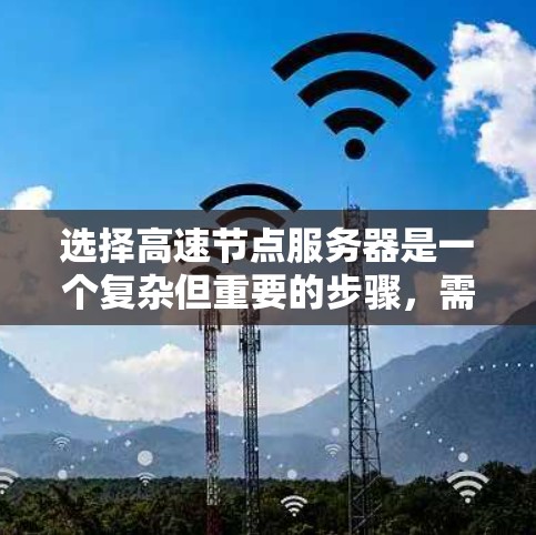 选择高速节点服务器是一个复杂但重要的步骤，需要综合考虑多个因素以确保性能和稳定性。以下是一个结构化的总结，帮助你更好地理解和决策