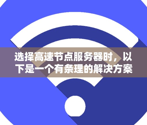 选择高速节点服务器时,以下是一个有条理的解决方案,帮助您做出明智的决定 选择高速节点服务器时,以下是一个有条理的解决方案,帮助您做出明智的决定