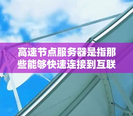 高速节点服务器是指那些能够快速连接到互联网的服务器,通常运行在高性能服务器平台上,具备高吞吐量、缓存优化和多线程功能。以下是关于高速节点服务器的详细分类和特点 高速节点服务器是指那些能够快速连接到互联网的服务器,通常运行在高性能服务器平台上,具备高吞吐量、缓存优化和多线程功能。以下是关于高速节点服务器的详细分类和特点