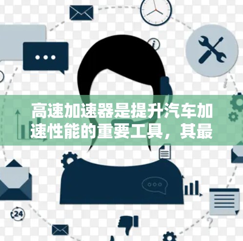 高速加速器是提升汽车加速性能的重要工具,其最新版在223年发布,主要在性能、效率、功能和应用上进行了改进和创新。以下是对其最新版的详细介绍 高速加速器是提升汽车加速性能的重要工具,其最新版在223年发布,主要在性能、效率、功能和应用上进行了改进和创新。以下是对其最新版的详细介绍