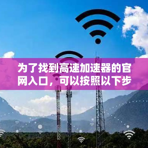 为了找到高速加速器的官网入口,可以按照以下步骤进行 为了找到高速加速器的官网入口,可以按照以下步骤进行