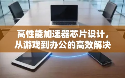 高性能加速器芯片设计,从游戏到办公的高效解决方案 高性能加速器芯片设计,从游戏到办公的高效解决方案