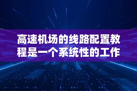 高速机场的线路配置教程是一个系统性的工作,涉及多个关键领域,以下是一个分步的教程结构 高速机场的线路配置教程是一个系统性的工作,涉及多个关键领域,以下是一个分步的教程结构