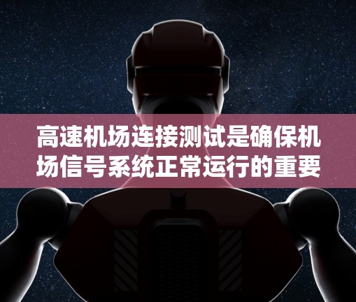 高速机场连接测试是确保机场信号系统正常运行的重要环节,涉及设备、信号线和连接的综合管理。以下是该测试的主要内容和实施步骤 高速机场连接测试是确保机场信号系统正常运行的重要环节,涉及设备、信号线和连接的综合管理。以下是该测试的主要内容和实施步骤