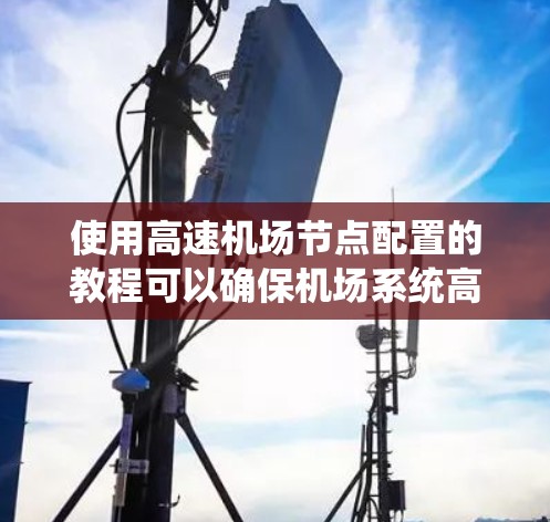 使用高速机场节点配置的教程可以确保机场系统高效和稳定运行。以下是一步步的指南 使用高速机场节点配置的教程可以确保机场系统高效和稳定运行。以下是一步步的指南
