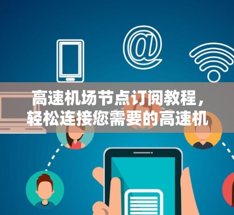 高速机场节点订阅教程,轻松连接您需要的高速机场节点 高速机场节点订阅教程,轻松连接您需要的高速机场节点