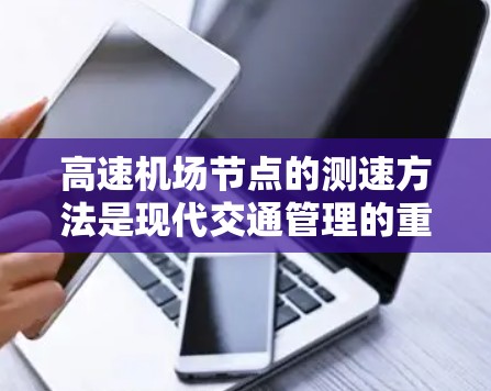 高速机场节点的测速方法是现代交通管理的重要手段,旨在提高交通流量效率、减少拥堵和优化驾驶体验。以下是一些常见的高速机场节点测速方法及其特点 高速机场节点的测速方法是现代交通管理的重要手段,旨在提高交通流量效率、减少拥堵和优化驾驶体验。以下是一些常见的高速机场节点测速方法及其特点