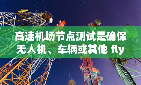 高速机场节点测试是确保无人机、车辆或其他 flying objects 环境正常运行的重要步骤。以下是一些建议和步骤,帮助您进行高效的测试 高速机场节点测试是确保无人机、车辆或其他 flying objects 环境正常运行的重要步骤。以下是一些建议和步骤,帮助您进行高效的测试