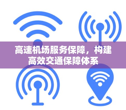 高速机场服务保障，构建高效交通保障体系