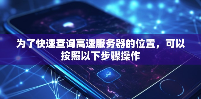 为了快速查询高速服务器的位置，可以按照以下步骤操作