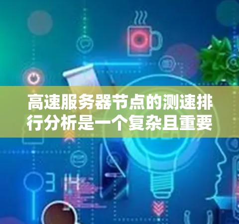 高速服务器节点的测速排行分析是一个复杂且重要的任务，涉及多个因素的综合评估。以下是详细的步骤和方法，帮助您全面分析高速服务器节点的性能