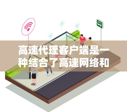 高速代理客户端是一种结合了高速网络和快速处理能力的网络工具，主要用于管理、监控和处理客户端设备。以下是该技术的详细解释