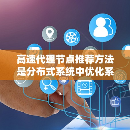 高速代理节点推荐方法是分布式系统中优化系统性能的关键技术，涉及多个领域和技术。以下是对该方法的详细总结