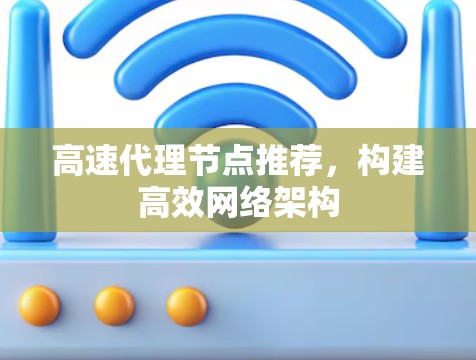 高速代理节点推荐,构建高效网络架构 高速代理节点推荐,构建高效网络架构