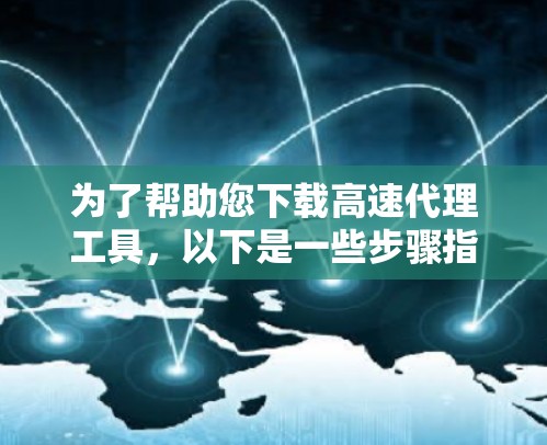 为了帮助您下载高速代理工具,以下是一些步骤指南 为了帮助您下载高速代理工具,以下是一些步骤指南