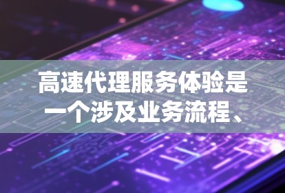 高速代理服务体验是一个涉及业务流程、员工管理以及客户关系维护的复杂主题。以下是对该主题的系统介绍