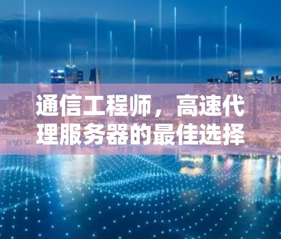 通信工程师，高速代理服务器的最佳选择技巧