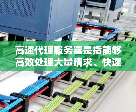 高速代理服务器是指能够高效处理大量请求、快速响应用户请求的服务器。在现代互联网环境中，这种服务器的应用非常广泛，尤其是在游戏、聊天、即时通讯和社交平台上，它们扮演着至关重要的角色