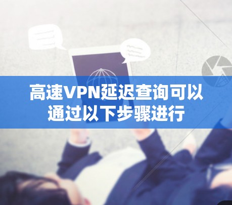 高速VPN延迟查询可以通过以下步骤进行 高速VPN延迟查询可以通过以下步骤进行