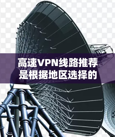 高速VPN线路推荐是根据地区选择的，以下是一些主要推荐的地区和对应的VPN服务