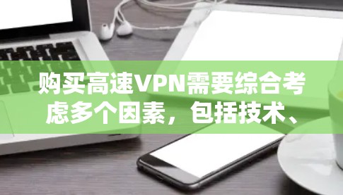 购买高速VPN需要综合考虑多个因素,包括技术、成本、安全性和配置,以确保安全、高效和易于使用的使用体验。以下是一个结构化的总结 购买高速VPN需要综合考虑多个因素,包括技术、成本、安全性和配置,以确保安全、高效和易于使用的使用体验。以下是一个结构化的总结