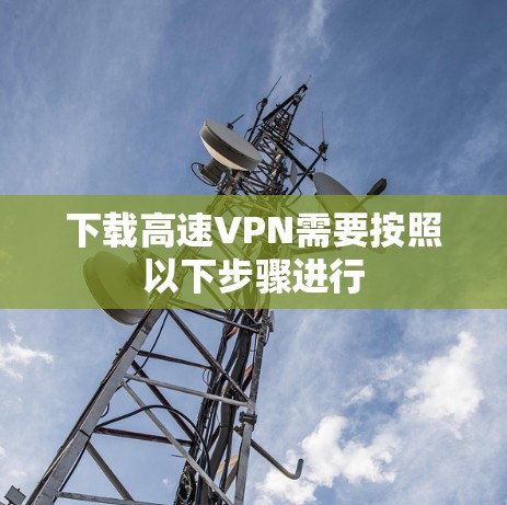 下载高速VPN需要按照以下步骤进行 下载高速VPN需要按照以下步骤进行