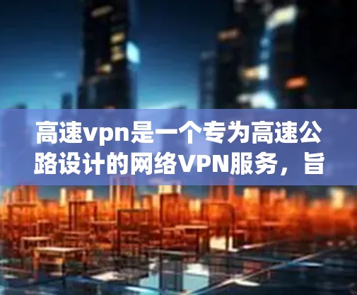 高速vpn是一个专为高速公路设计的网络VPN服务,旨在提供更快的网络连接和更高的加密速度。以下是关于高速vpn的详细信息 高速vpn是一个专为高速公路设计的网络VPN服务,旨在提供更快的网络连接和更高的加密速度。以下是关于高速vpn的详细信息