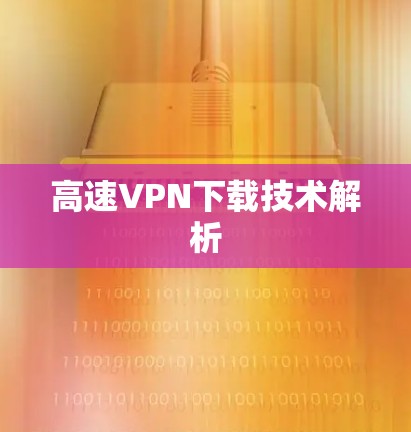 高速VPN下载技术解析 高速VPN下载技术解析