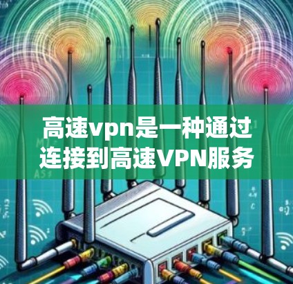 高速vpn是一种通过连接到高速VPN服务器来加速数据传输的网络工具。它通过以下步骤实现加速和管理