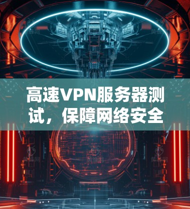 高速VPN服务器测试,保障网络安全的基石 高速VPN服务器测试,保障网络安全的基石