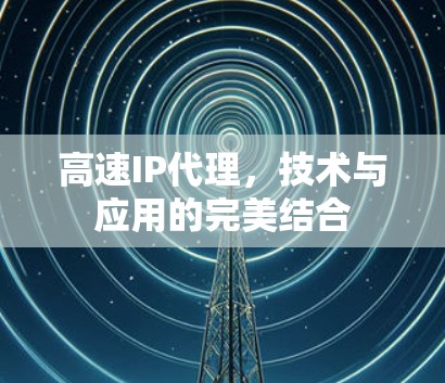 高速IP代理,技术与应用的完美结合 高速IP代理,技术与应用的完美结合