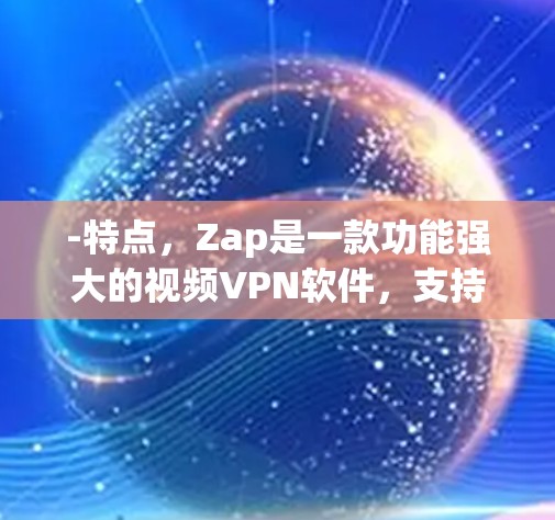 -特点,Zap是一款功能强大的视频VPN软件,支持多种视频格式的加密传输。它支持流媒体视频、直播、网页浏览等多种内容 -特点,Zap是一款功能强大的视频VPN软件,支持多种视频格式的加密传输。它支持流媒体视频、直播、网页浏览等多种内容