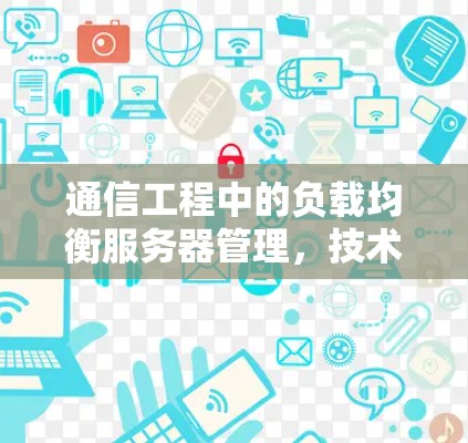 通信工程中的负载均衡服务器管理,技术与实践的融合 通信工程中的负载均衡服务器管理,技术与实践的融合