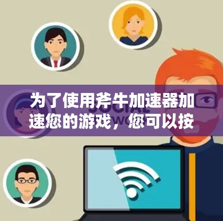 为了使用斧牛加速器加速您的游戏,您可以按照以下步骤操作 为了使用斧牛加速器加速您的游戏,您可以按照以下步骤操作