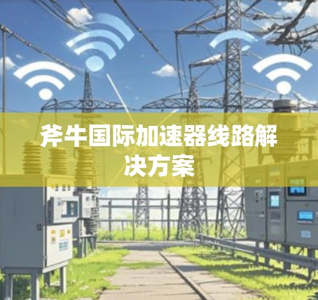 斧牛国际加速器线路解决方案 斧牛国际加速器线路解决方案