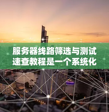 服务器线路筛选与测试速查教程是一个系统化的过程,旨在帮助你有效地连接和测试服务器上的网络接口。以下是一些关键步骤和建议,帮助你系统地进行服务器网络的筛选和测试 服务器线路筛选与测试速查教程是一个系统化的过程,旨在帮助你有效地连接和测试服务器上的网络接口。以下是一些关键步骤和建议,帮助你系统地进行服务器网络的筛选和测试